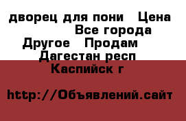 дворец для пони › Цена ­ 2 500 - Все города Другое » Продам   . Дагестан респ.,Каспийск г.